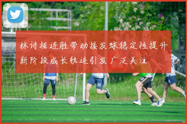林诗栋连胜带动接发球稳定性提升新阶段成长轨迹引发广泛关注