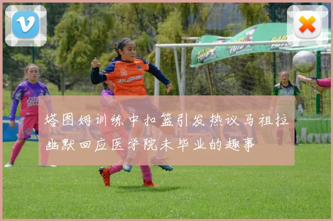 塔图姆训练中扣篮引发热议马祖拉幽默回应医学院未毕业的趣事