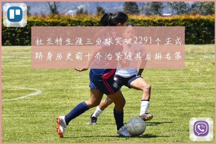 杜兰特生涯三分球突破2291个正式跻身历史前十乔治紧随其后排名第九