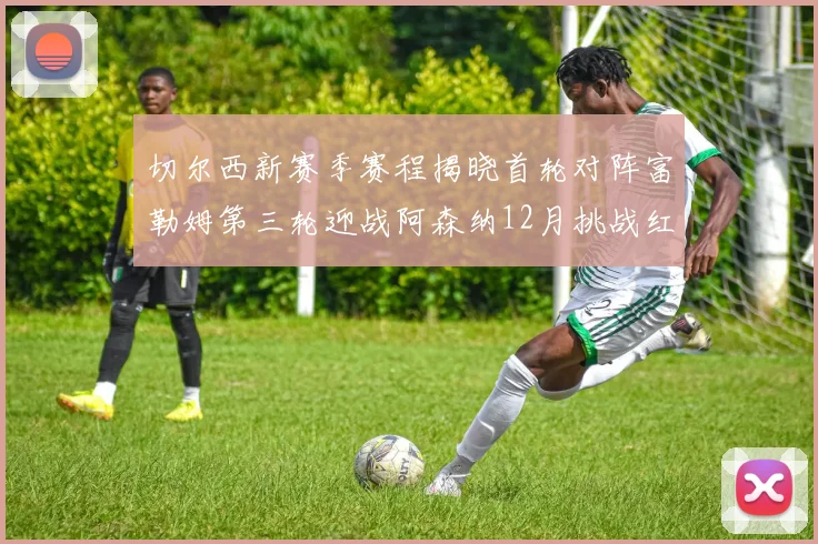 切尔西新赛季赛程揭晓首轮对阵富勒姆第三轮迎战阿森纳12月挑战红军和蓝月亮