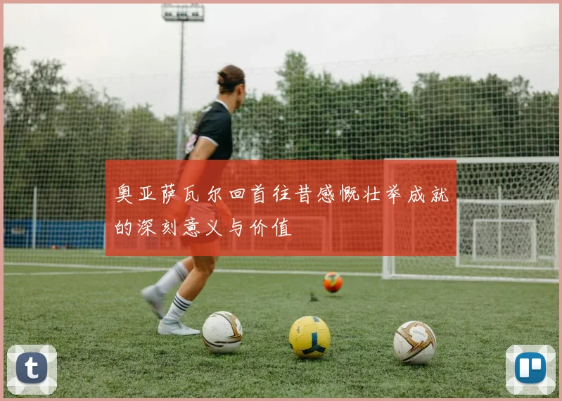 奥亚萨瓦尔回首往昔感慨壮举成就的深刻意义与价值
