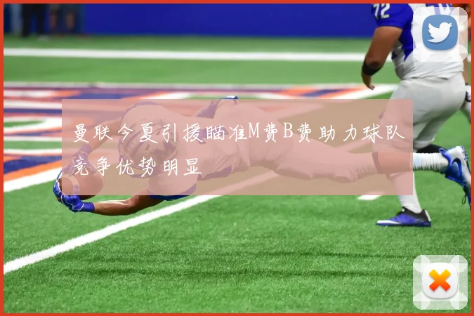 曼联今夏引援瞄准M费B费助力球队竞争优势明显