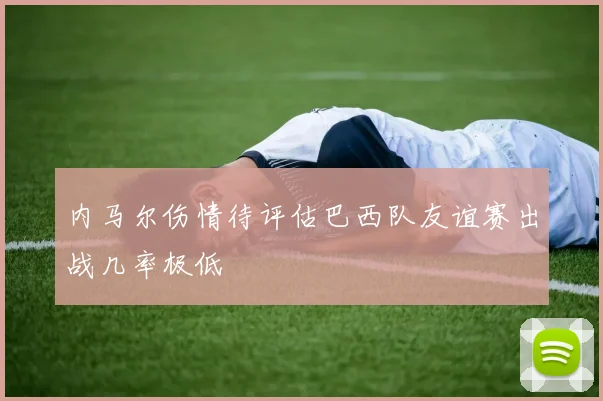 内马尔伤情待评估巴西队友谊赛出战几率极低