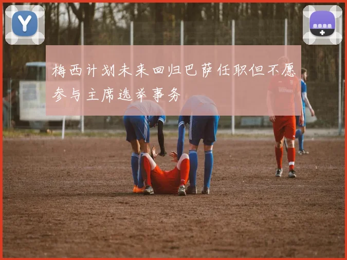 梅西计划未来回归巴萨任职但不愿参与主席选举事务