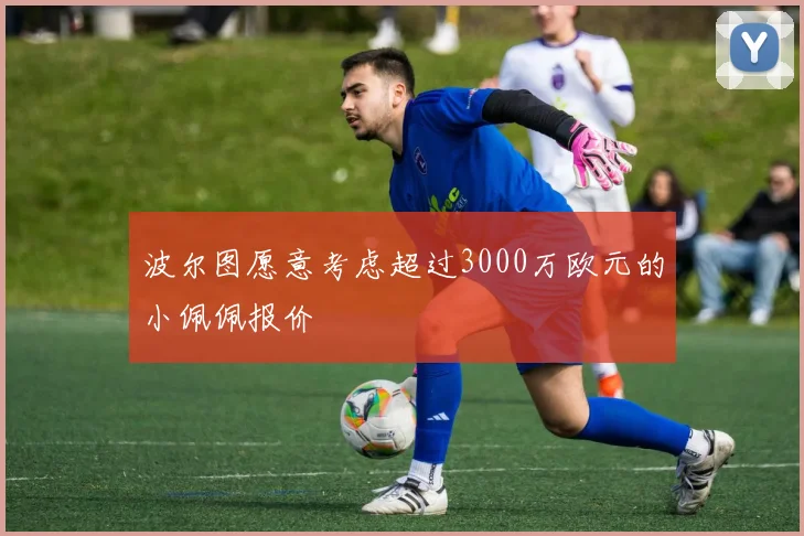 波尔图愿意考虑超过3000万欧元的小佩佩报价