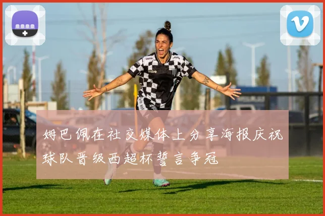 姆巴佩在社交媒体上分享海报庆祝球队晋级西超杯誓言争冠