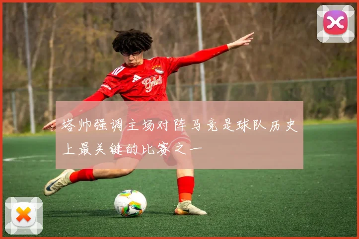 塔帅强调主场对阵马竞是球队历史上最关键的比赛之一