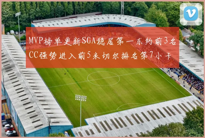 MVP榜单更新SGA稳居第一东约前3名CC强势进入前5米切尔排名第7小卡获提名