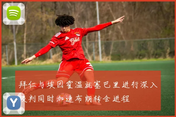 拜仁与埃因霍温就塞巴里进行深入谈判同时加速布朗转会进程